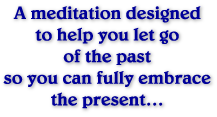 A meditation designed to help you let go of the past so you can fully embrace the present...